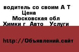 водитель со своим А/Т › Цена ­ 4 000 - Московская обл., Химки г. Авто » Услуги   